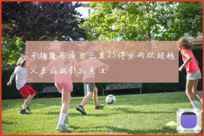 卡梅隆布泽尔三度25得分两双超越父亲成就引发关注