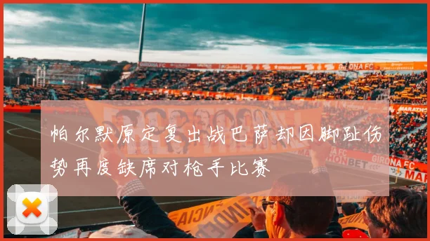 帕尔默原定复出战巴萨却因脚趾伤势再度缺席对枪手比赛
