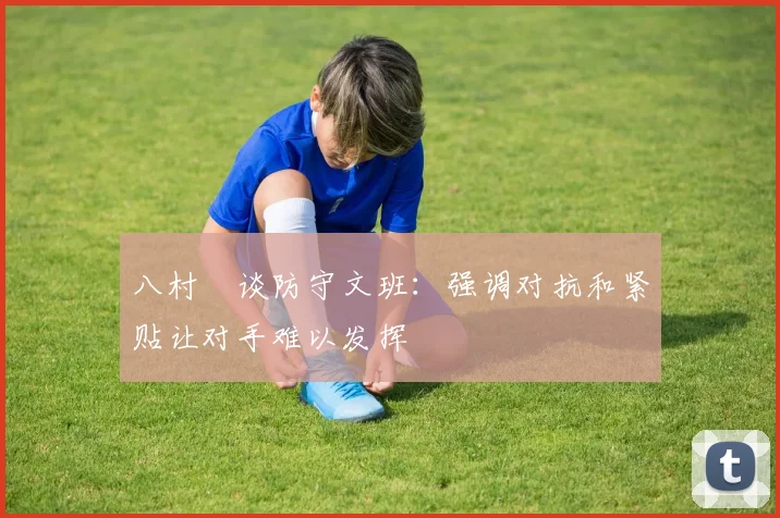 八村塁谈防守文班：强调对抗和紧贴让对手难以发挥