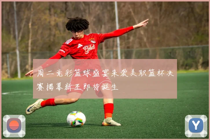 周二竞彩篮球盛宴来袭美职篮杯决赛揭幕新王即将诞生