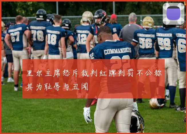 里尔主席怒斥裁判红牌判罚不公称其为耻辱与丑闻