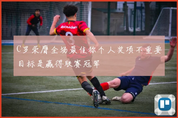 C罗荣膺全场最佳称个人奖项不重要目标是赢得联赛冠军