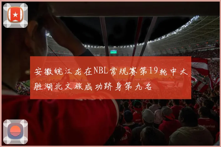 安徽皖江龙在NBL常规赛第19轮中大胜湖北文旅成功跻身第九名