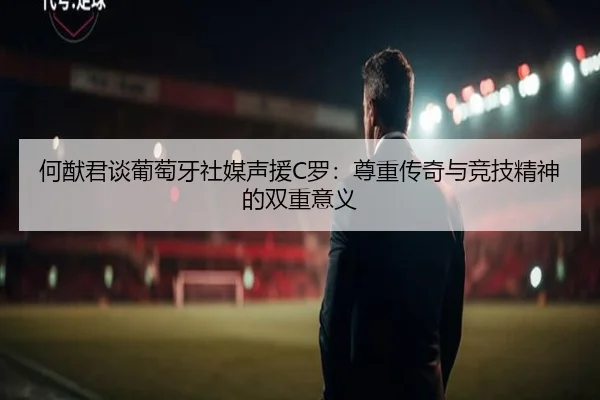 何猷君谈葡萄牙社媒声援C罗：尊重传奇与竞技精神的双重意义